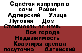 Сдаётся квартира в сочи › Район ­ Адлерский  › Улица ­ Луговая  › Дом ­ 20 › Стоимость за ночь ­ 3 000 - Все города Недвижимость » Квартиры аренда посуточно   . Алтайский край,Алейск г.